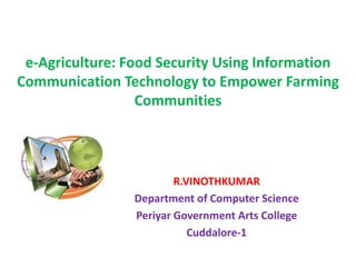 e-Agriculture: Food Security Using Information
Communication Technology to Empower Farming
Communities
R.VINOTHKUMAR
Department of Computer Science
Periyar Government Arts College
Cuddalore-1
 