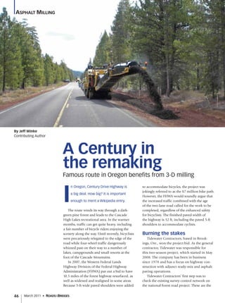 46 March 2011 • ROADS&BRIDGES
A Century in
the remaking
Famous route in Oregon beneﬁts from 3-D milling
I
n Oregon, Century Drive Highway is
a big deal. How big? It is important
enough to merit a Wikipedia entry.
The route winds its way through a dark-
green pine forest and leads to the Cascade
High Lakes recreational area. In the warmer
months, traffic can get quite heavy, including
a fair number of bicycle riders enjoying the
scenery along the way. Until recently, bicyclists
were precariously relegated to the edge of the
road while four-wheel traffic dangerously
whizzed past on their way to a number of
lakes, campgrounds and small resorts at the
foot of the Cascade Mountains.
In 2007, the Western Federal Lands
Highway Division of the Federal Highway
Administration (FHWA) put out a bid to have
10.5 miles of the forest highway resurfaced, as
well as widened and realigned in some areas.
Because 5-ft-wide paved shoulders were added
to accommodate bicycles, the project was
jokingly referred to as the $7 million bike path.
However, the FHWA would soundly argue that
the increased traffic combined with the age
of the two-lane road called for the work to be
completed, regardless of the enhanced safety
for bicyclists. The finished paved width of
the highway is 32 ft, including the paved 5-ft
shoulders to accommodate cyclists.
Burning the stakes
Tidewater Contractors, based in Brook-
ings, Ore., won the project bid. As the general
contractor, Tidewater was responsible for
this two-season project, which started in May
2008. The company has been in business
since 1978 and has a focus on highway con-
struction with adjunct ready-mix and asphalt
paving operations.
Tidewater Contractors’ first step was to
check the existing survey control network on
the national forest road project. These are the
ASPHALT MILLING
By Jeff Winke
Contributing Author
 