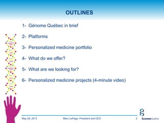 1- Génome Québec in brief
2- Platforms
3- Personalized medicine portfolio
4- What do we offer?
5- What are we looking for?
6- Personalized medicine projects (4-minute video)
OUTLINES
May 28, 2013 2Marc LePage, President and CEO
 