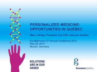 PERSONALIZED MEDICINE:
OPPORTUNITIES IN QUÉBEC
Marc LePage, President and CEO, Génome Québec
EuroBioForum 2nd Annual Conference 2013
May 28, 2013
Munich, Germany
 