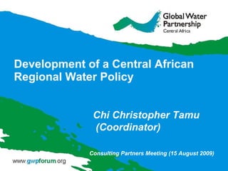 Development of a Central African Regional Water Policy Chi Christopher Tamu  (Coordinator) Consulting Partners Meeting (15 August 2009) 