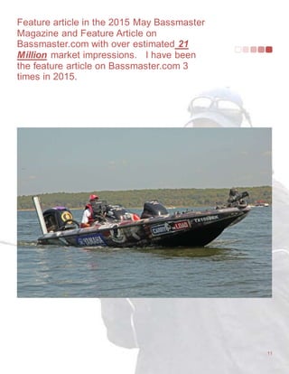 Feature article in the 2015 May Bassmaster
Magazine and Feature Article on
Bassmaster.com with over estimated 21
Million market impressions. I have been
the feature article on Bassmaster.com 3
times in 2015.
11
 