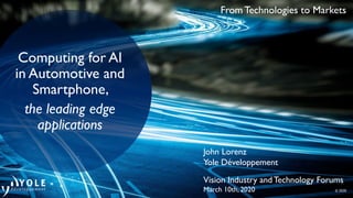 From Technologies to Markets
© 2020
Computing for AI
in Automotive and
Smartphone,
the leading edge
applications
John Lorenz
Yole Développement
Vision Industry andTechnology Forums
March 10th, 2020
 