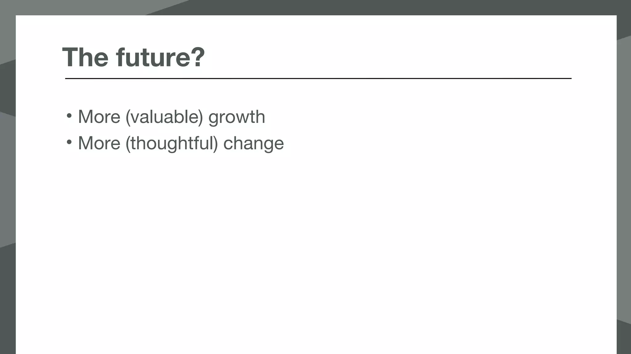 The future?
• More (valuable) growth
• More (thoughtful) change
 