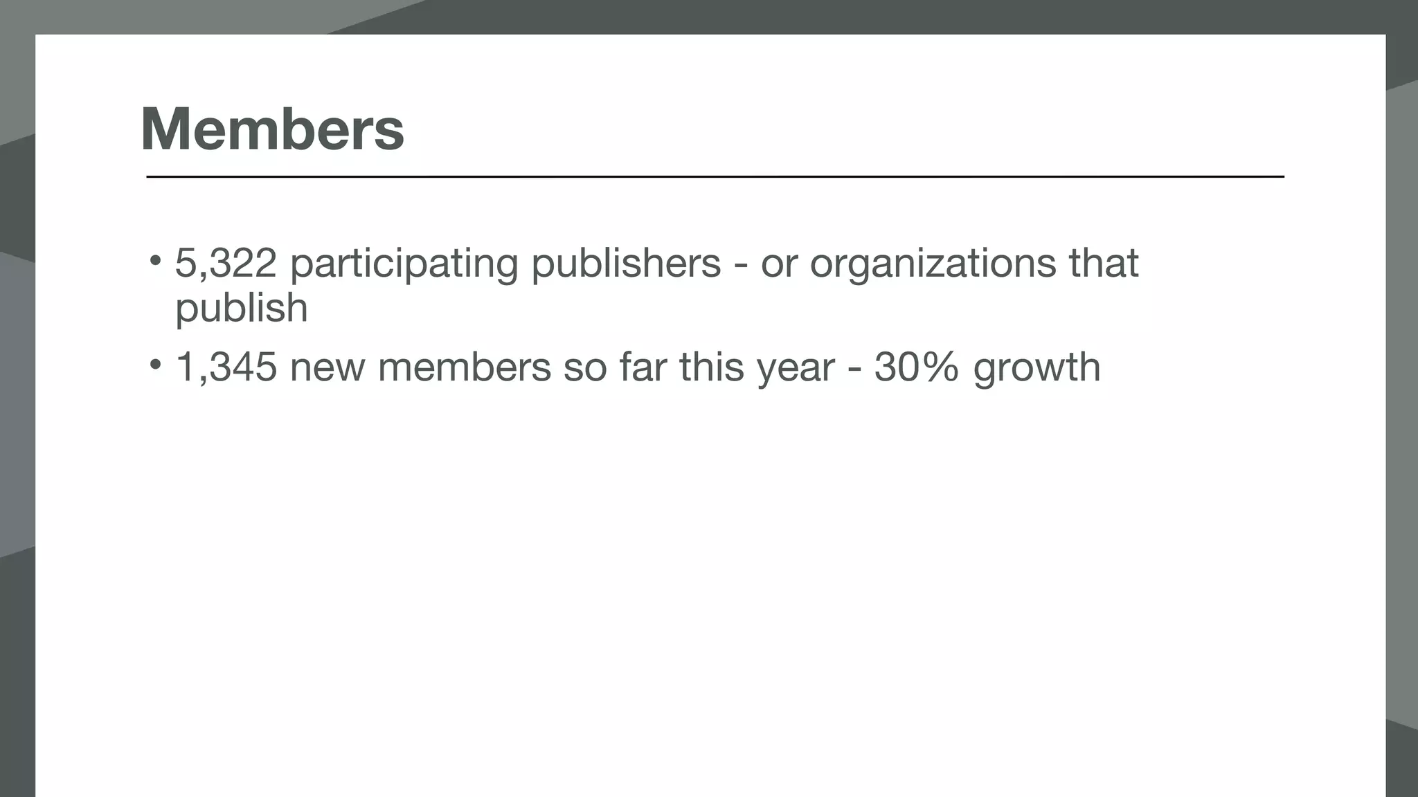 Members
• 5,322 participating publishers - or organizations that
publish
• 1,345 new members so far this year - 30% growth
 