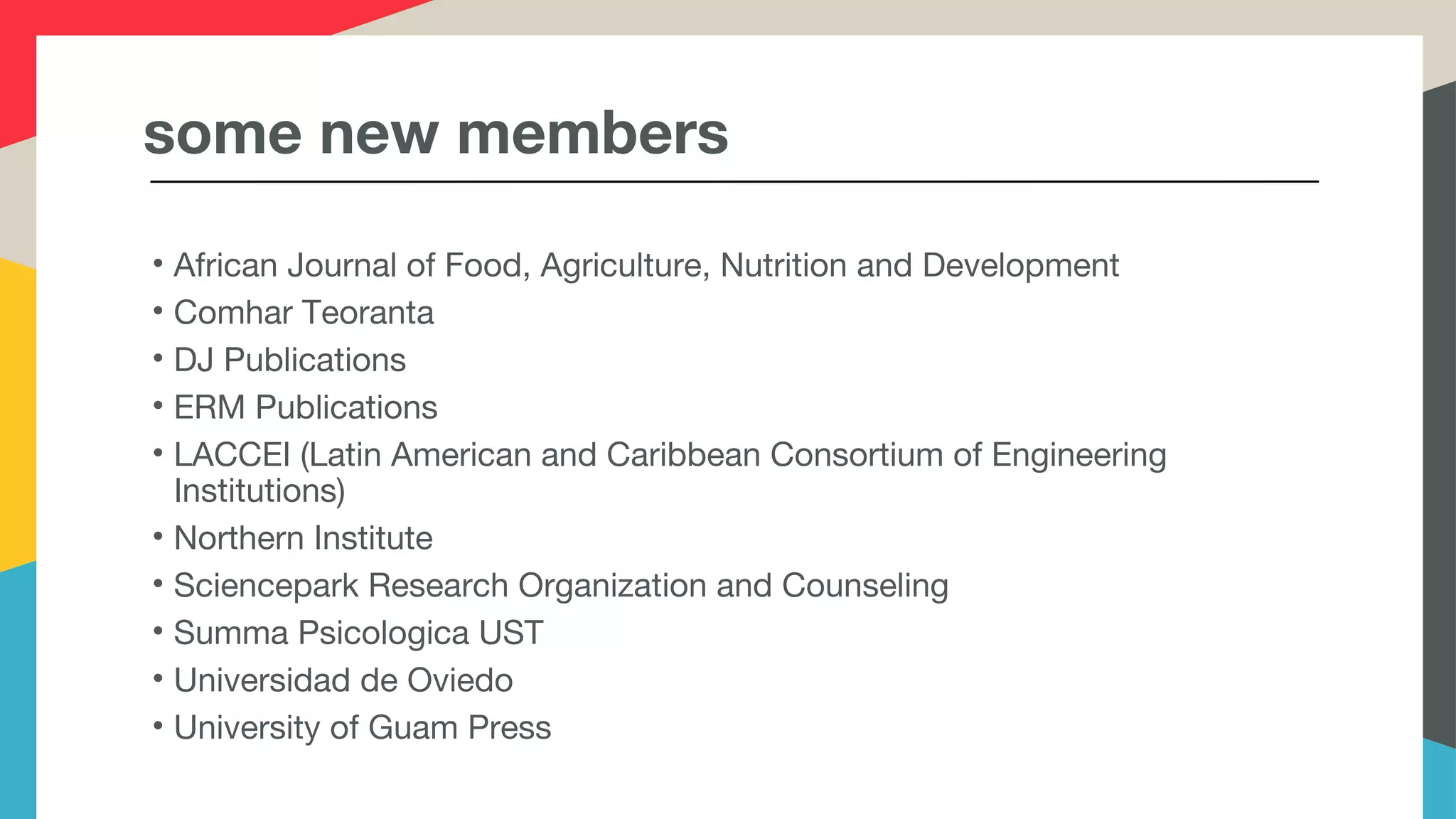 some new members
• African Journal of Food, Agriculture, Nutrition and Development
• Comhar Teoranta
• DJ Publications
• ERM Publications
• LACCEI (Latin American and Caribbean Consortium of Engineering
Institutions)
• Northern Institute
• Sciencepark Research Organization and Counseling
• Summa Psicologica UST
• Universidad de Oviedo
• University of Guam Press
 
