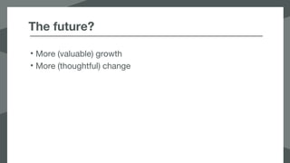 The future?
• More (valuable) growth
• More (thoughtful) change
 