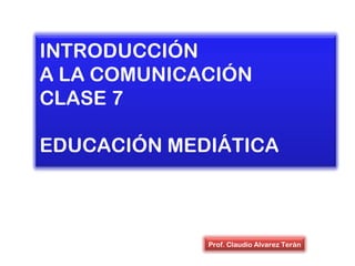 INTRODUCCIÓN
A LA COMUNICACIÓN
CLASE 7
EDUCACIÓN MEDIÁTICA
Prof. Claudio Alvarez Terán
 