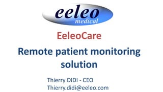 EeleoCare
Remote patient monitoring
solution
Thierry DIDI - CEO
Thierry.didi@eeleo.com
 