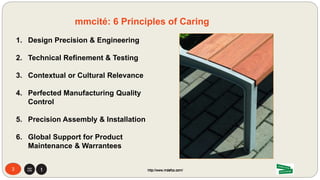 3 http://www.mdsfco.com/
1. Design Precision & Ergonomics
2. Technical Refinement & Testing
3. Contextual or Cultural Relevance
4. Perfected Manufacturing Quality
Control
5. Precision Assembly & Installation
6. Global Support for Product
Maintenance & Warrantees
3
mmcité: 6 Principles of Caring
http://www.mdsfco.com/
 