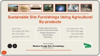 30
Sustainable Site Furnishings Using Agricultural
By-products
Ryan Pais
East Regional Sales
609.751.0363
rpais@mdsfco.com
Design Support Services
Contract Document Details
Graphic Illustrations
Specifications
Estimating
Jon Jadrosich, RLA
NY Sales Manager
718.344.0385
jj@mdsfco.com
http://www.mdsfco.com/
Presented by:
Modern Design Site Furnishings
 