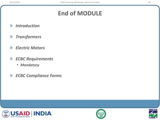 End of MODULE
» Introduction
» Transformers
» Electric Motors
» ECBC Requirements
• Mandatory
» ECBC Compliance Forms
9/22/2010 28ECBC Training Workshop: Electrical Power
 