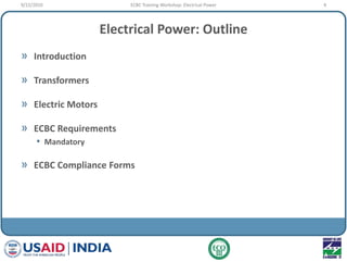 Electrical Power: Outline
» Introduction
» Transformers
» Electric Motors
» ECBC Requirements
• Mandatory
» ECBC Compliance Forms
9/22/2010 4ECBC Training Workshop: Electrical Power
 
