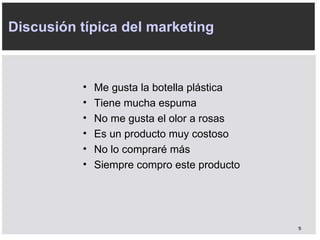 M e gusta la botella plástica T iene mucha espuma N o me gusta el olor a rosas E s un producto muy costoso N o lo compraré más S iempre compro este producto Discusión típica del marketing 