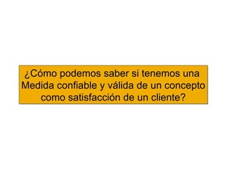 ¿Cómo podemos saber si tenemos una  M edida  c onfiable y válida de un concepto c omo satisfacción de un cliente? 