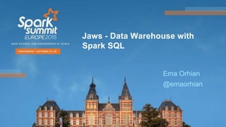 Ema Orhian
@emaorhian
Jaws - Data Warehouse with
Spark SQL
 