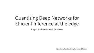 Quantizing Deep Networks for
Efficient Inference at the edge
Raghu Krishnamoorthi, Facebook
Questions/Feedback: raghuraman@fb.com
 
