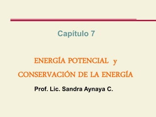 ENERGÍA POTENCIAL y
CONSERVACIÓN DE LA ENERGÍA
Capítulo 7
Prof. Lic. Sandra Aynaya C.
 