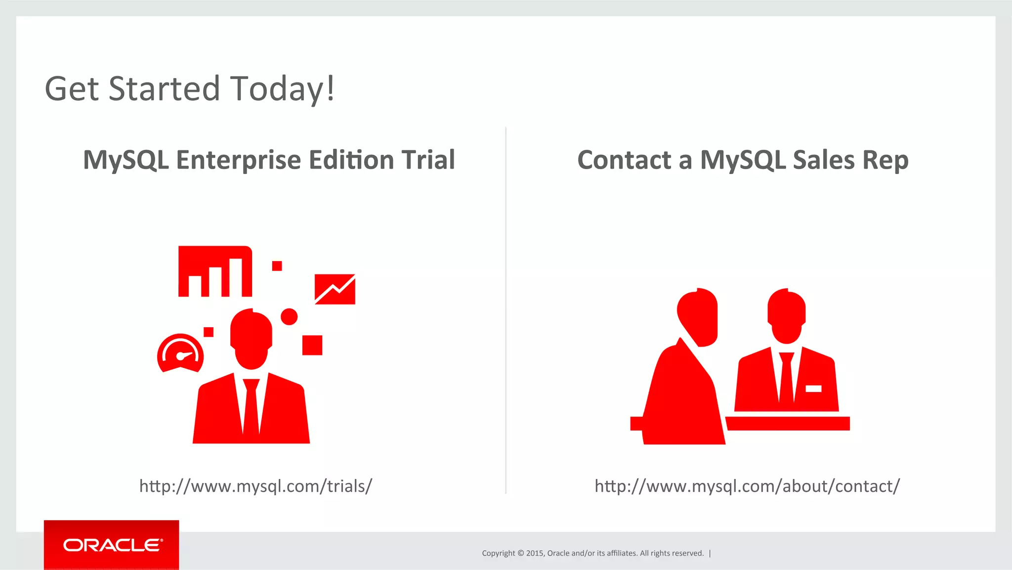 Copyright	
  ©	
  2015,	
  Oracle	
  and/or	
  its	
  aﬃliates.	
  All	
  rights	
  reserved.	
  	
  |	
  
Get	
  Started	
  Today!	
  
MySQL	
  Enterprise	
  Edi.on	
  Trial	
   Contact	
  a	
  MySQL	
  Sales	
  Rep	
  
h]p://www.mysql.com/trials/	
   h]p://www.mysql.com/about/contact/	
  
 