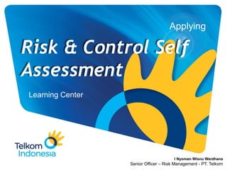 Applying
Learning Center
Risk & Control Self
Assessment
I Nyoman Wisnu Wardhana
Senior Officer – Risk Management - PT. Telkom
 