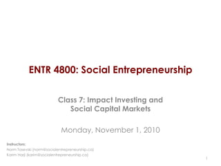 ENTR 4800: Social Entrepreneurship

                           Class 7: Impact Investing and
                              Social Capital Markets

                            Monday, November 1, 2010
Instructors:
Norm Tasevski (norm@socialentrepreneurship.ca)
Karim Harji (karim@socialentrepreneurship.ca)
                                                           1
 