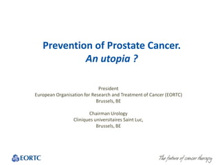 Prevention of Prostate Cancer.
An utopia ?
President
European Organisation for Research and Treatment of Cancer (EORTC)
Brussels, BE
Chairman Urology
Cliniques universitaires Saint Luc,
Brussels, BE
 