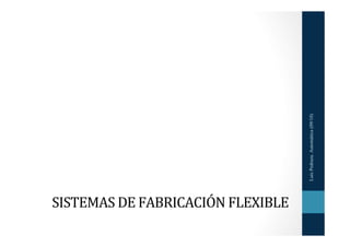 Luis Pedraza. Automática (09/10)
SISTEMAS	
  DE	
  FABRICACIÓN	
  FLEXIBLE	
  
 