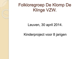 Folkloregroep De Klomp De
Klinge VZW.
Leuven, 30 april 2014.
Kinderproject voor 8 jarigen
 