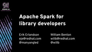 Apache Spark for  
library developers
William Benton
willb@redhat.com
@willb
Erik Erlandson
eje@redhat.com
@manyangled
 