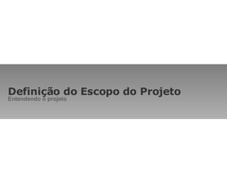 Definição do Escopo do Projeto Entendendo o projeto 