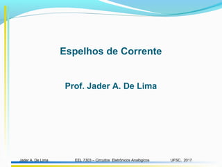 EEL 7303 – Circuitos Eletrônicos AnalógicosJader A. De Lima UFSC, 2017
Espelhos de Corrente
Prof. Jader A. De Lima
 
