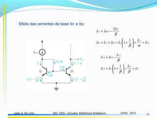 EEL 7303 – Circuitos Eletrônicos AnalógicosJader A. De Lima UFSC, 2013 13
1
1
12
2
22
1
1 C
C
CC
C
EC
I
I
II
I
II
=−





+=
−=
ββ
β
Efeito das correntes de base IB1 e IB2
2
1
1111
1
1
1
1
2
E
C
CBCE
C
REFC
I
I
IIII
I
II
==





+=+=
−=
αβ
β
 