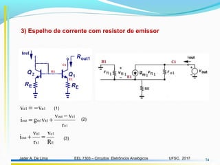 EEL 7303 – Circuitos Eletrônicos AnalógicosJader A. De Lima UFSC, 2017 74
3) Espelho de corrente com resistor de emissor
o1
e1out
π1m1out
r
vv
vgi
−
+=
π1e1 vv −=
(2)
(1)
E
e1
π1
π1
out
R
v
r
v
i =+ (3)
 