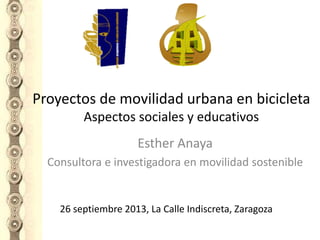 Proyectos de movilidad urbana en bicicleta
Aspectos sociales y educativos
Esther Anaya
Consultora e investigadora en movilidad sostenible

26 septiembre 2013, La Calle Indiscreta, Zaragoza

 