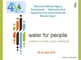 08 de mayo 2015
Recursos Hídricos, Agua y
Saneamiento - "Aplicación de la
Ingeniería en la conservación del
Recurso Agua”
 