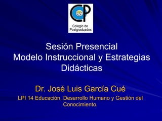 Sesión Presencial 
Modelo Instruccional y Estrategias 
Didácticas 
Dr. José Luis García Cué 
LPI 14 Educación, Desarrollo Humano y Gestión del 
Conocimiento. 
 