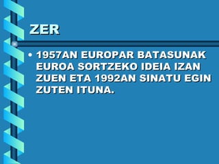 ZER 1957AN EUROPAR BATASUNAK EUROA SORTZEKO IDEIA IZAN ZUEN ETA 1992AN SINATU EGIN ZUTEN ITUNA. 