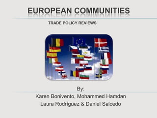 EUROPEAN COMMUNITIEs TRADE POLICY REVIEWS By:  Karen Bonivento, Mohammed Hamdan Laura Rodríguez&Daniel Salcedo 