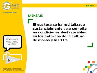 El euskera se ha revitalizado   sustancialmente  pero  compite en condiciones desfavorables   en los entornos de la cultura de masas y las TIC . MENSAJE Euskera 
