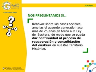 Euskera NOS PREGUNTAMOS SI… Renovar sobre las bases sociales amplias el acuerdo generado hace más de 25 años en torno a la Ley del Euskera, de modo que se pueda dar continuidad al proceso de recuperación y consolidación del euskera en nuestro Territorio Histórico.