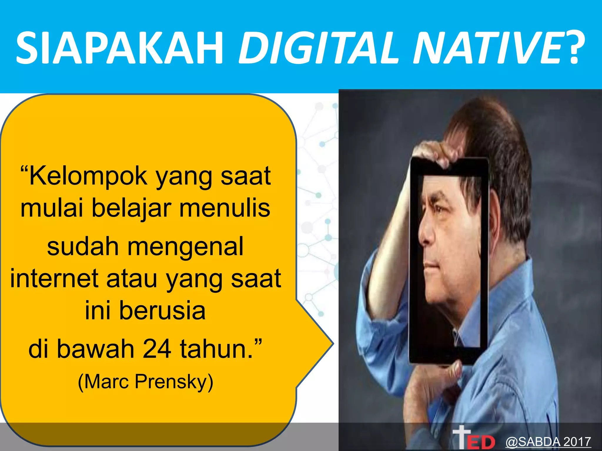 SIAPAKAH DIGITAL NATIVE?
“Kelompok yang saat
mulai belajar menulis
sudah mengenal
internet atau yang saat
ini berusia
di bawah 24 tahun.”
(Marc Prensky)
@SABDA 2017
 