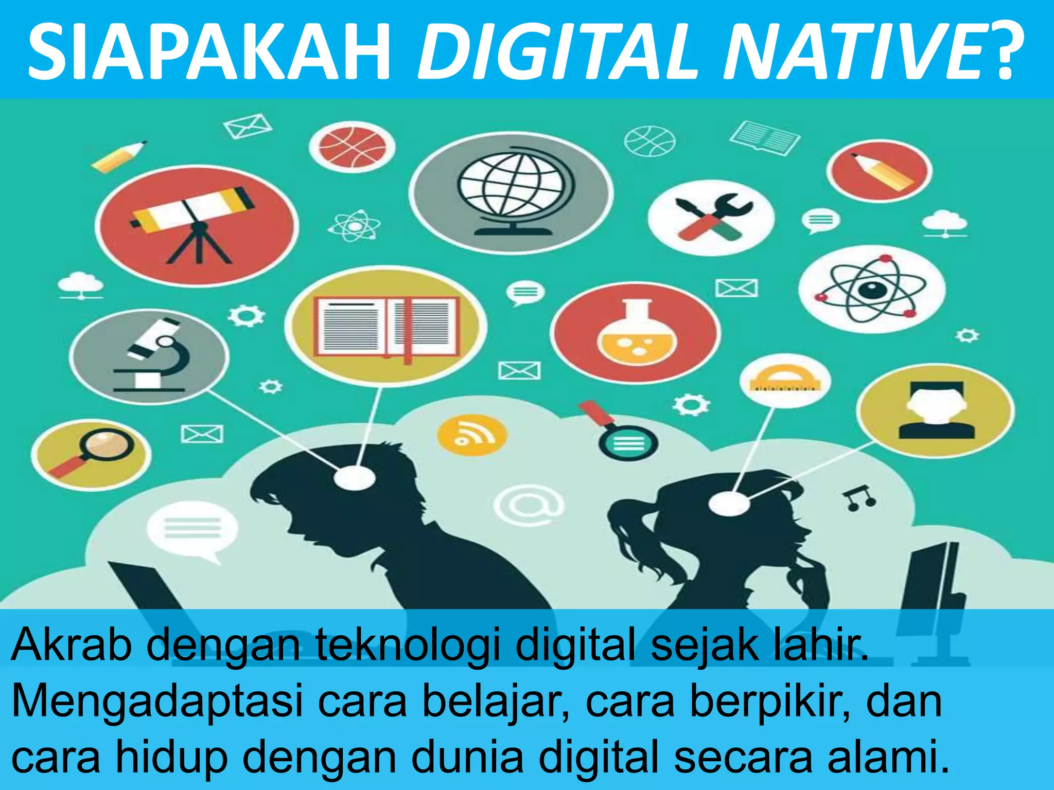 SIAPAKAH DIGITAL NATIVE?
Akrab dengan teknologi digital sejak lahir.
Mengadaptasi cara belajar, cara berpikir, dan
cara hidup dengan dunia digital secara alami.
 