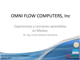Foro de Lineamientos de Medición
México 2012
OMNI FLOW COMPUTERS, Inc
Experiencias y Lecciones aprendidas
en Mexico.
Dr. Ing. Carlos Velasco Quintana
 