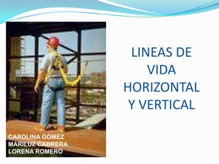 LINEAS DE VIDA HORIZONTAL Y VERTICAL CAROLINA GÓMEZ MARILUZ CABRERA LORENA ROMERO 