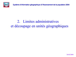 26/02/2004
2. Limites administratives
et découpage en unités géographiques
Système d’information géographique & Recensement de la population 2004Système d’information géographique & Recensement de la population 2004
 