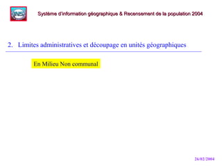 26/02/2004
2. Limites administratives et découpage en unités géographiques
Système d’information géographique & Recensement de la population 2004Système d’information géographique & Recensement de la population 2004
En Milieu Non communal
 