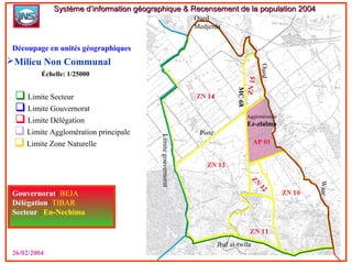  Limite Secteur
 Limite Gouvernorat
 Limite Délégation
 Limite Agglomération principale
 Limite Zone Naturelle
Milieu Non Communal
Gouvernorat: BEJA
Délégation: TIBAR
Secteur : En-Nechima
26/02/2004
Système d’information géographique & Recensement de la population 2004Système d’information géographique & Recensement de la population 2004
Découpage en unités géographiques
Échelle: 1/25000
Agglomération
Ez-zlalma
Oued
Medjerda
Oued
Waar
AP 01
MC68
Piste
Limitegouvernorat
Jbal at-twila
 