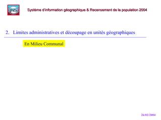 26/02/2004
2. Limites administratives et découpage en unités géographiques
Système d’information géographique & Recensement de la population 2004Système d’information géographique & Recensement de la population 2004
En Milieu Communal
 