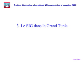 26/02/2004
3. Le SIG dans le Grand Tunis
Système d’information géographique & Recensement de la population 2004Système d’information géographique & Recensement de la population 2004
 