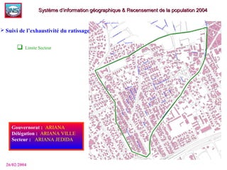  Limite Secteur
Gouvernorat :: ARIANA
Délégation :: ARIANA VILLE
Secteur : : ARIANA JEDIDA
26/02/2004
Système d’information géographique & Recensement de la population 2004Système d’information géographique & Recensement de la population 2004
 Suivi de l’exhaustivité du ratissage
 